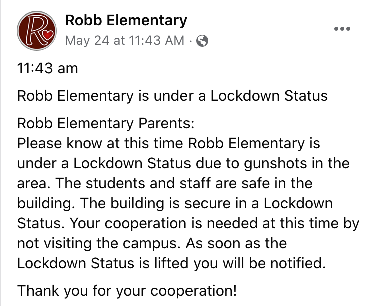 A Facebook post with text: “Robb Elementary is under a Lockdown Status. Please know at this time Robb Elementary is under a Lockdown Status due to gunshots in the area. The students and staff are safe in the building. The building is secure in a Lockdown Status. Your cooperation is needed at this time by not visiting the campus. As soon as the Lockdown Status is lifted you will be notified.”