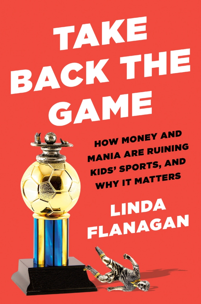 Take Back the Game: How Money and Mania are Ruining Kids' Sports and Why It Matters by Linda Flanagan
