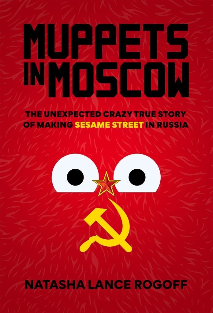 Muppets in Moscos: The Unexpected Crazy True Story of Making Seasame Street in Russia by Natasha Lance Rogoff