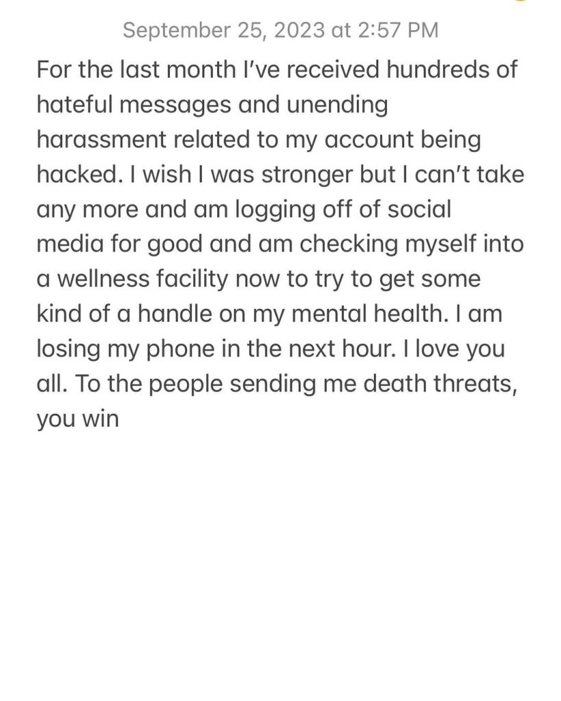 "For the last month, I've received hundreds of hateful messages and unending harassment related to my account being hacked," Seiter, 36, wrote. "I wish I was stronger but I can't take any more and am logging off of social media for good and am checking myself into a wellness facility now to try to get some kind of handle on my mental health."