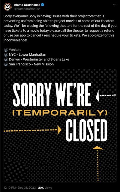 Sorry everyone! Sony is having issues with their projectors that is preventing us from being able to project movies at some of our theaters today. We’ll be closing the following theaters for the rest of the day. If you have tickets to a movie today please call the theater to request a refund or use our app to cancel / reschedule your tickets. We apologize for this inconvenience!   Yonkers  NYC - Lower Manhattan  Denver - Westminster and Sloans Lake  San Francisco - New Mission